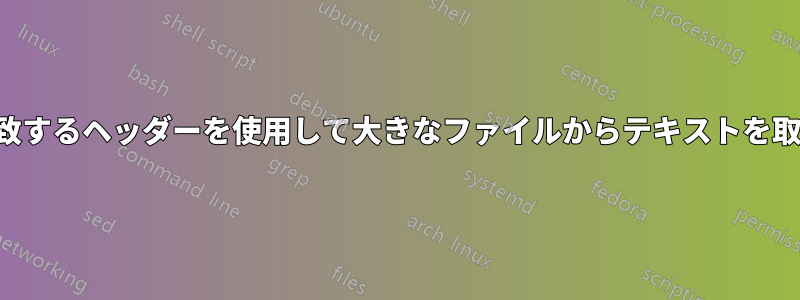 小さい一致するヘッダーを使用して大きなファイルからテキストを取得します