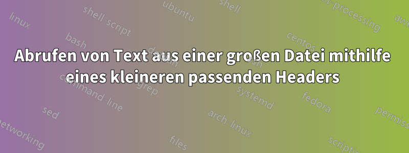 Abrufen von Text aus einer großen Datei mithilfe eines kleineren passenden Headers