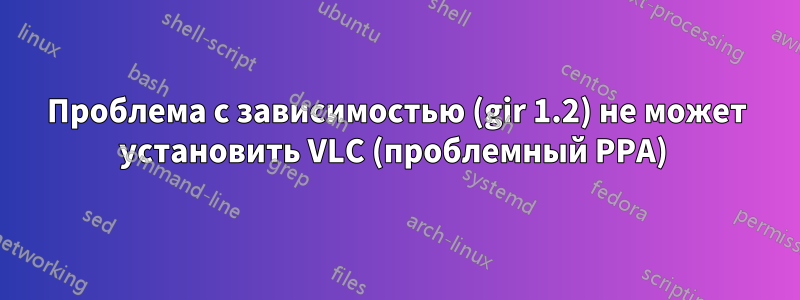 Проблема с зависимостью (gir 1.2) не может установить VLC (проблемный PPA) 