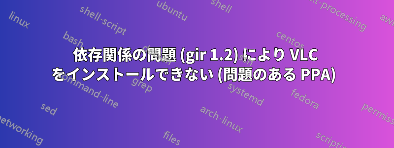 依存関係の問題 (gir 1.2) により VLC をインストールできない (問題のある PPA) 