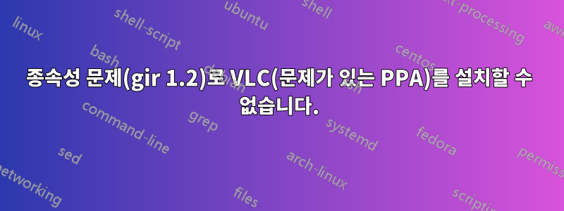 종속성 문제(gir 1.2)로 VLC(문제가 있는 PPA)를 설치할 수 없습니다.