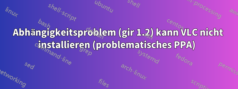 Abhängigkeitsproblem (gir 1.2) kann VLC nicht installieren (problematisches PPA) 