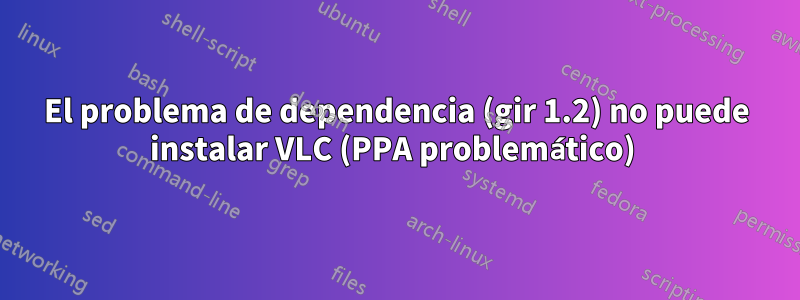 El problema de dependencia (gir 1.2) no puede instalar VLC (PPA problemático) 