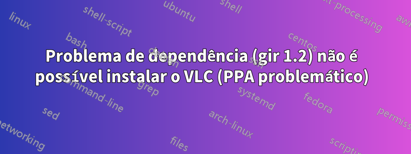 Problema de dependência (gir 1.2) não é possível instalar o VLC (PPA problemático) 