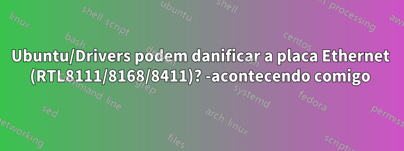 Ubuntu/Drivers podem danificar a placa Ethernet (RTL8111/8168/8411)? -acontecendo comigo