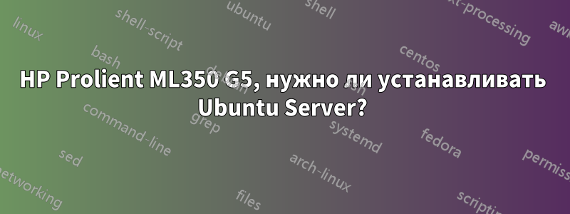 HP Prolient ML350 G5, нужно ли устанавливать Ubuntu Server?