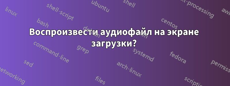 Воспроизвести аудиофайл на экране загрузки?