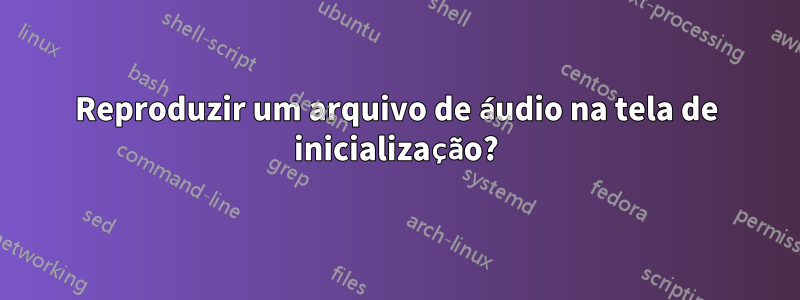 Reproduzir um arquivo de áudio na tela de inicialização?