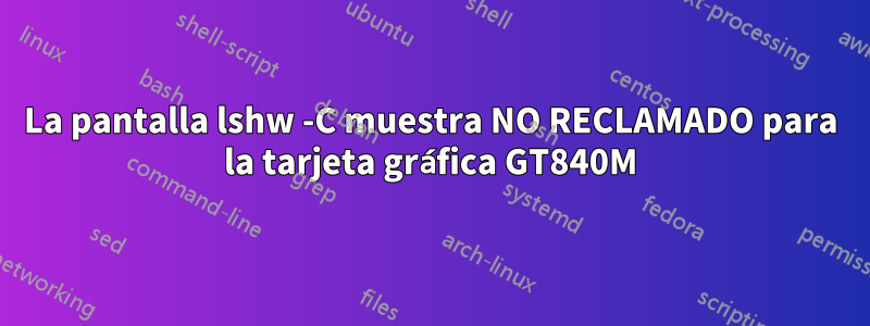 La pantalla lshw -C muestra NO RECLAMADO para la tarjeta gráfica GT840M