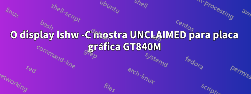 O display lshw -C mostra UNCLAIMED para placa gráfica GT840M