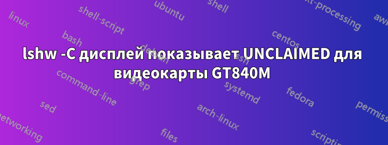 lshw -C дисплей показывает UNCLAIMED для видеокарты GT840M