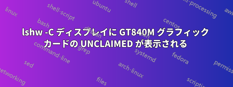 lshw -C ディスプレイに GT840M グラフィック カードの UNCLAIMED が表示される