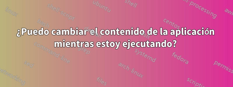 ¿Puedo cambiar el contenido de la aplicación mientras estoy ejecutando?