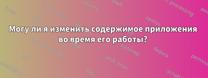 Могу ли я изменить содержимое приложения во время его работы?