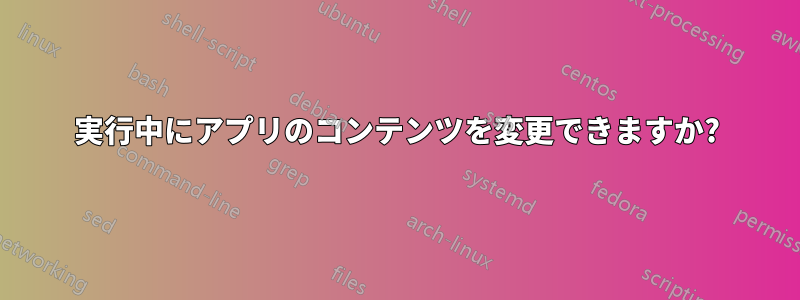 実行中にアプリのコンテンツを変更できますか?