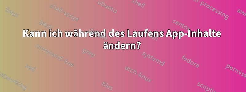 Kann ich während des Laufens App-Inhalte ändern?