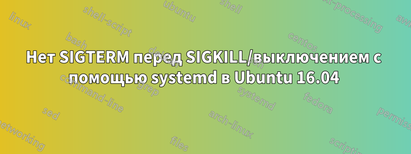 Нет SIGTERM перед SIGKILL/выключением с помощью systemd в Ubuntu 16.04