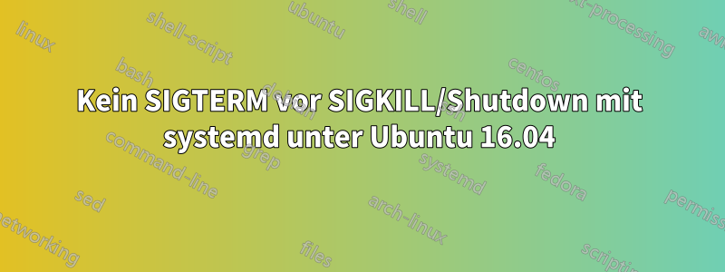 Kein SIGTERM vor SIGKILL/Shutdown mit systemd unter Ubuntu 16.04