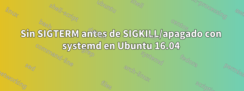 Sin SIGTERM antes de SIGKILL/apagado con systemd en Ubuntu 16.04