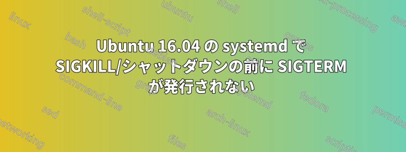 Ubuntu 16.04 の systemd で SIGKILL/シャットダウンの前に SIGTERM が発行されない