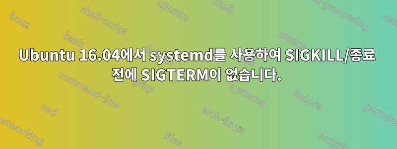 Ubuntu 16.04에서 systemd를 사용하여 SIGKILL/종료 전에 SIGTERM이 없습니다.