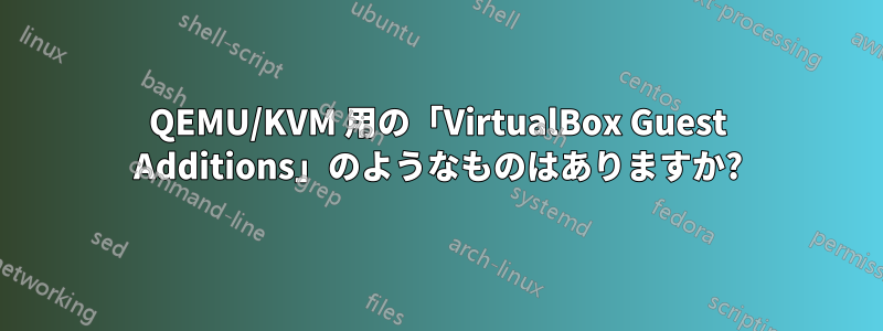 QEMU/KVM 用の「VirtualBox Guest Additions」のようなものはありますか?