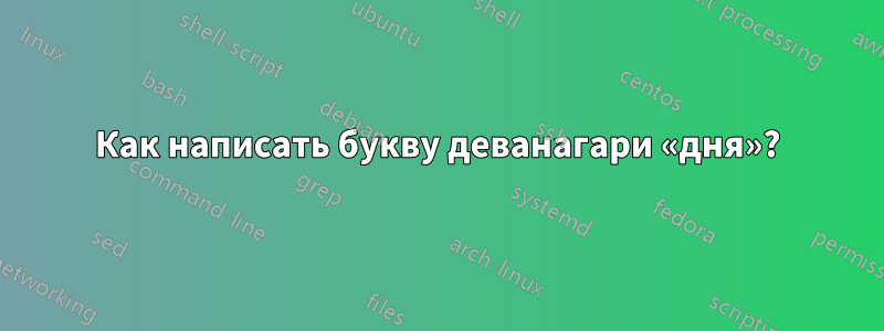 Как написать букву деванагари «дня»?