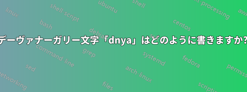 デーヴァナーガリー文字「dnya」はどのように書きますか?