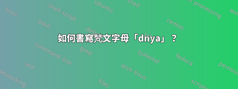 如何書寫梵文字母「dnya」？