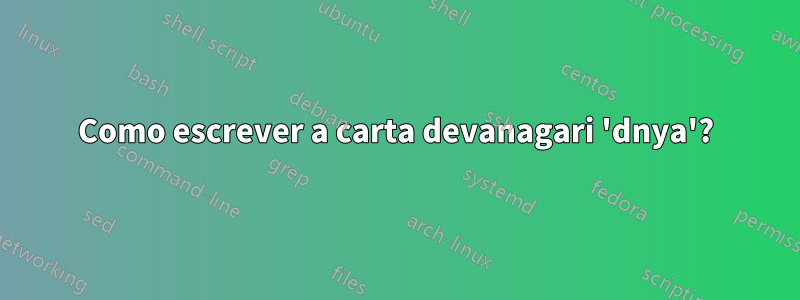 Como escrever a carta devanagari 'dnya'?