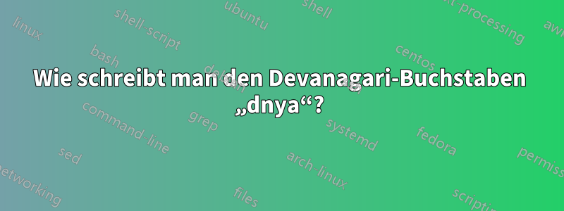 Wie schreibt man den Devanagari-Buchstaben „dnya“?