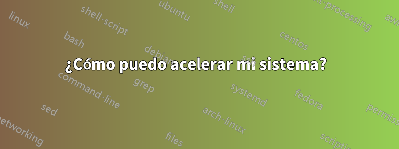 ¿Cómo puedo acelerar mi sistema? 