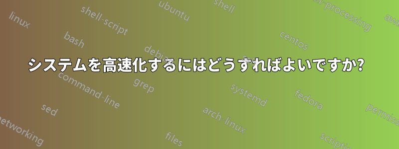 システムを高速化するにはどうすればよいですか? 