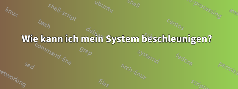 Wie kann ich mein System beschleunigen? 