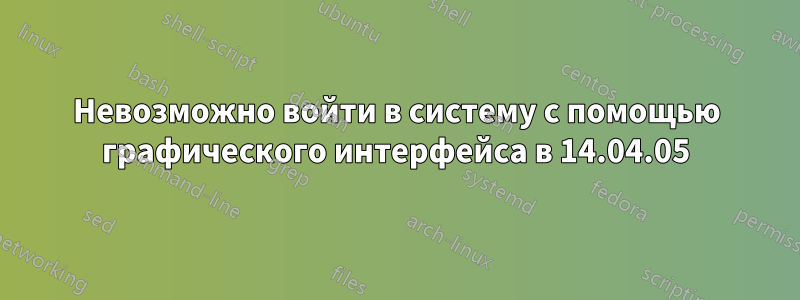 Невозможно войти в систему с помощью графического интерфейса в 14.04.05