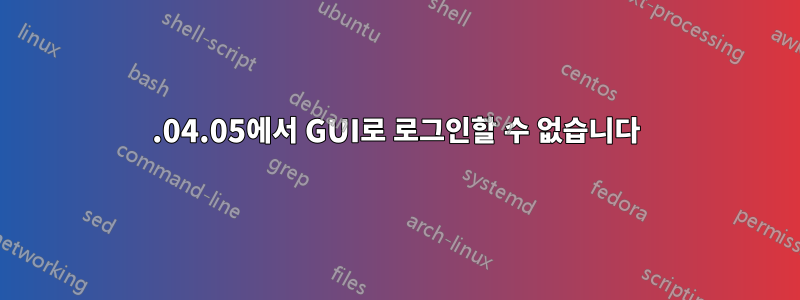 14.04.05에서 GUI로 로그인할 수 없습니다