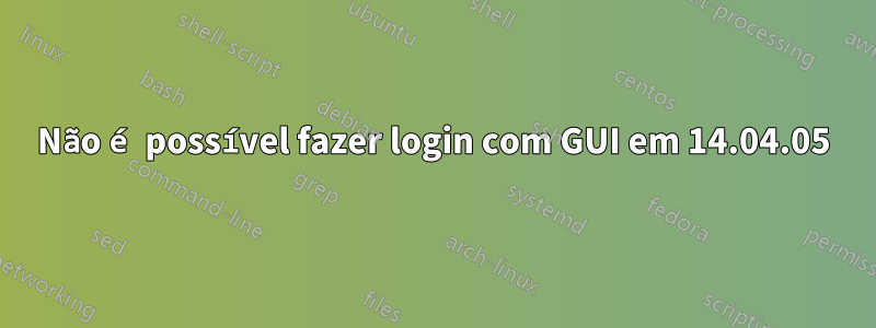 Não é possível fazer login com GUI em 14.04.05