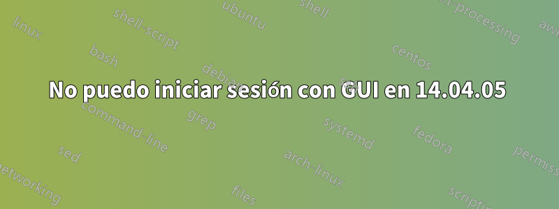 No puedo iniciar sesión con GUI en 14.04.05