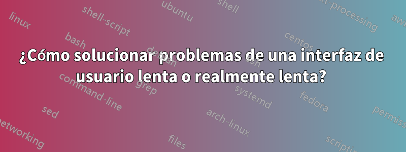 ¿Cómo solucionar problemas de una interfaz de usuario lenta o realmente lenta?