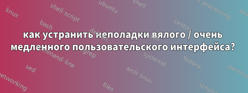 как устранить неполадки вялого / очень медленного пользовательского интерфейса?