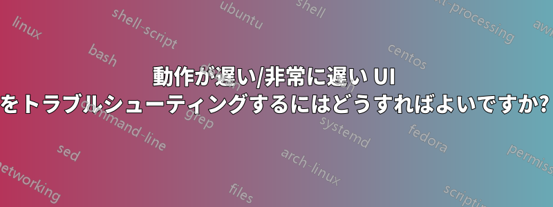 動作が遅い/非常に遅い UI をトラブルシューティングするにはどうすればよいですか?