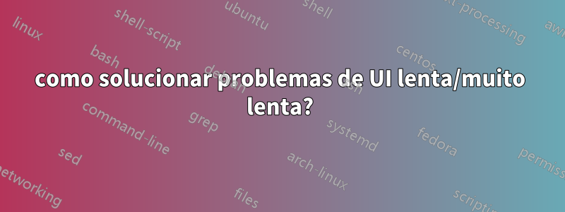 como solucionar problemas de UI lenta/muito lenta?