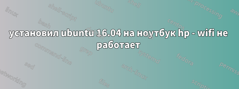 установил ubuntu 16.04 на ноутбук hp - wifi не работает