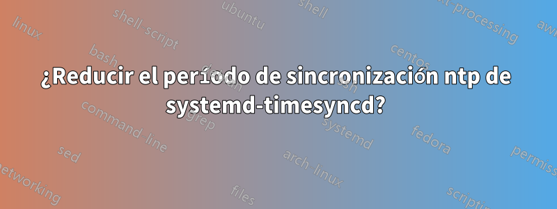 ¿Reducir el período de sincronización ntp de systemd-timesyncd?