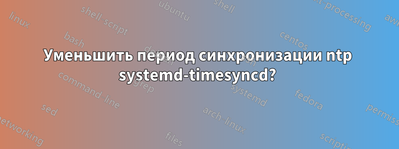 Уменьшить период синхронизации ntp systemd-timesyncd?