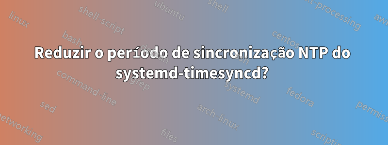 Reduzir o período de sincronização NTP do systemd-timesyncd?