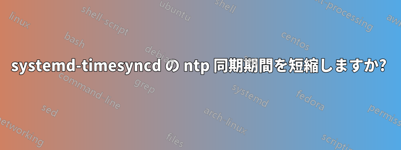 systemd-timesyncd の ntp 同期期間を短縮しますか?