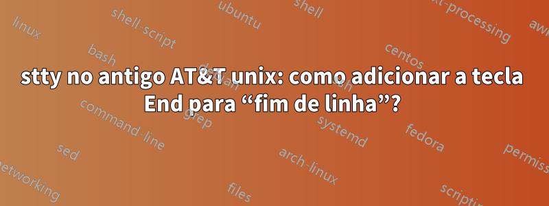 stty no antigo AT&T unix: como adicionar a tecla End para “fim de linha”?