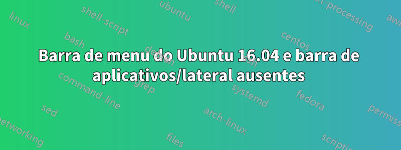 Barra de menu do Ubuntu 16.04 e barra de aplicativos/lateral ausentes