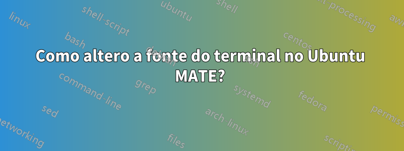 Como altero a fonte do terminal no Ubuntu MATE?